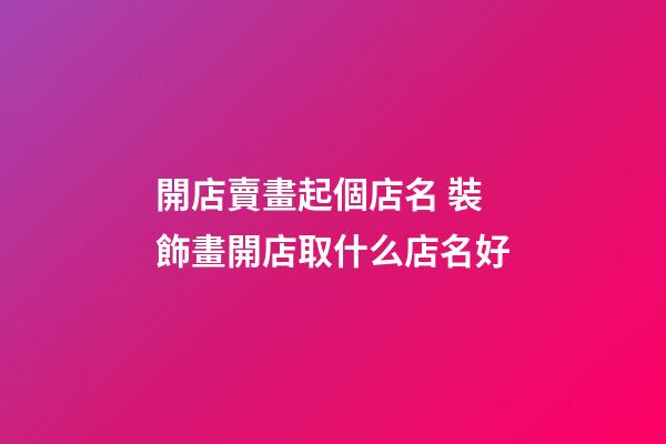 開店賣畫起個店名 裝飾畫開店取什么店名好-第1張-店鋪起名-玄機派
